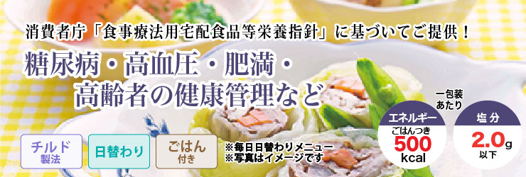 消費者庁「食事療法用宅配食品等栄養指針」に基づいてご提供!糖尿病・高血圧・肥満・高齢者の健康管理などの方に。チルド製法・日替わり・ごはんつきで1包装あたりエネルギー500kcal、塩分2.0g以下です。