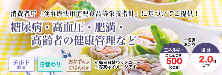 消費者庁「食事療法用宅配食品等栄養指針」に基づいてご提供!糖尿病・高血圧・肥満・高齢者の健康管理などの方に。チルド製法・日替わり・ごはんつきで1包装あたりエネルギー500kcal、塩分2.0g以下です。